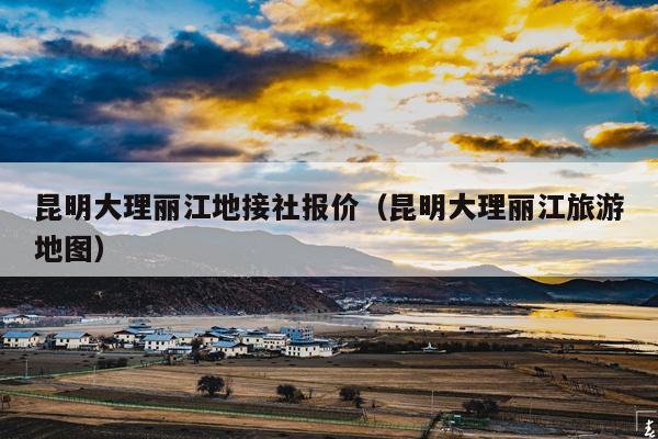 昆明大理丽江地接社报价（昆明大理丽江旅游地图）