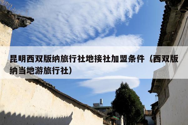 昆明西双版纳旅行社地接社加盟条件（西双版纳当地游旅行社）
