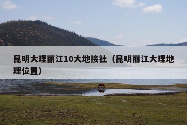 昆明大理丽江10大地接社(昆明丽江大理地理位置)