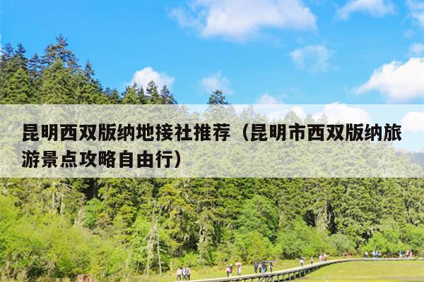 昆明西双版纳地接社推荐（昆明市西双版纳旅游景点攻略自由行）