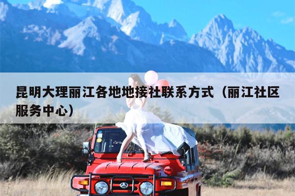 昆明大理丽江各地地接社联系方式（丽江社区服务中心）