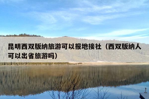 昆明西双版纳旅游可以报地接社（西双版纳人可以出省旅游吗）