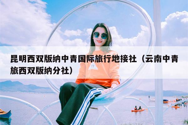 昆明西双版纳中青国际旅行地接社（云南中青旅西双版纳分社）