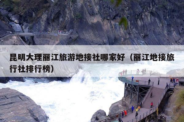 昆明大理丽江旅游地接社哪家好(丽江地接旅行社排行榜)