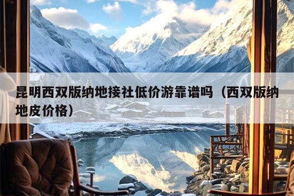昆明西双版纳地接社低价游靠谱吗（西双版纳地皮价格）