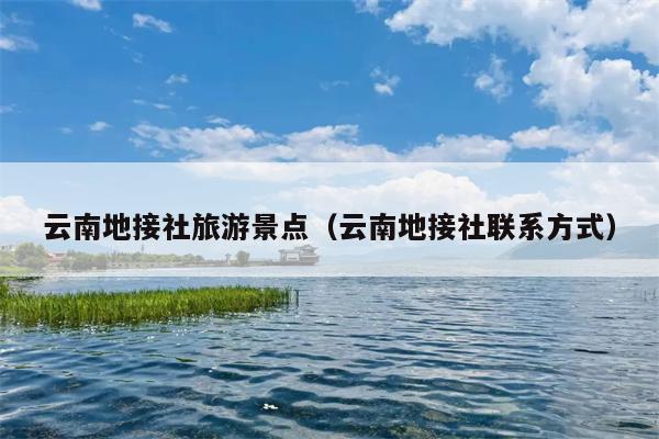 云南地接社旅游景点（云南地接社联系方式）