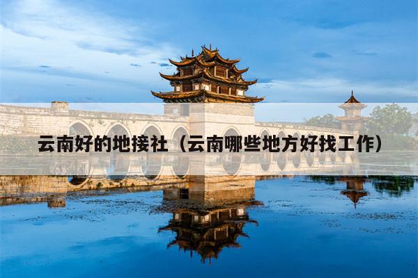 云南好的地接社（云南哪些地方好找工作）