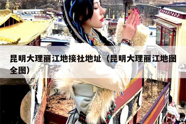 昆明大理丽江地接社地址（昆明大理丽江地图全图）