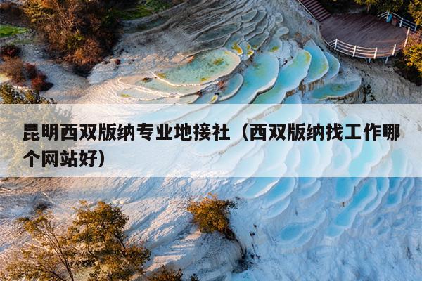 昆明西双版纳专业地接社（西双版纳找工作哪个网站好）