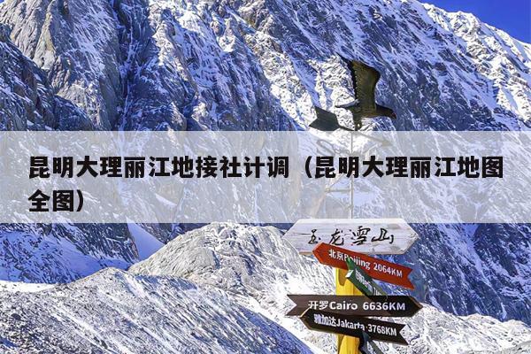 昆明大理丽江地接社计调（昆明大理丽江地图全图）