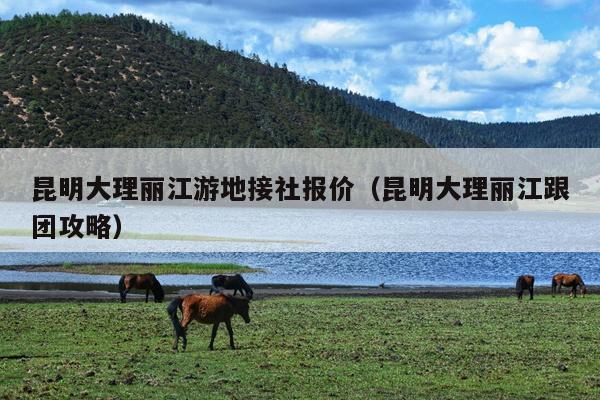 昆明大理丽江游地接社报价（昆明大理丽江跟团攻略）