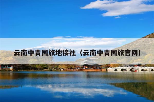 云南中青国旅地接社（云南中青国旅官网）