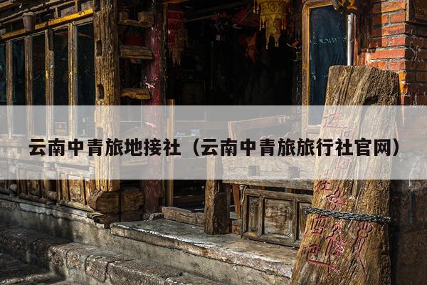 云南中青旅地接社（云南中青旅旅行社官网）