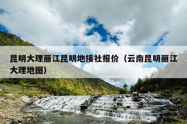 昆明大理丽江昆明地接社报价（云南昆明丽江大理地图）