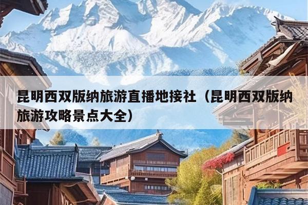 昆明西双版纳旅游直播地接社（昆明西双版纳旅游攻略景点大全）