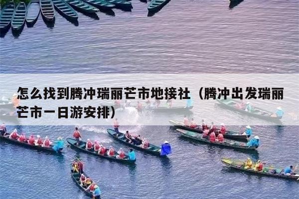 怎么找到腾冲瑞丽芒市地接社（腾冲出发瑞丽芒市一日游安排）