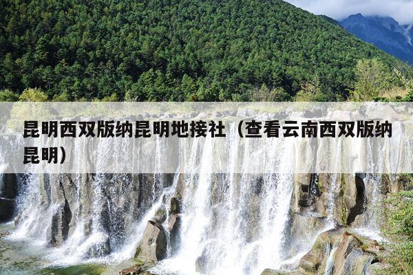 昆明西双版纳昆明地接社（查看云南西双版纳昆明）