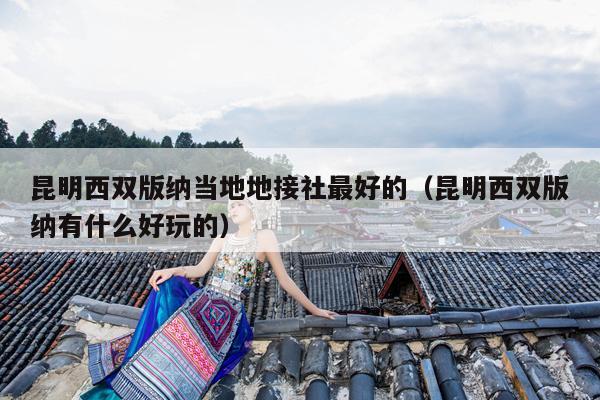 昆明西双版纳当地地接社最好的（昆明西双版纳有什么好玩的）