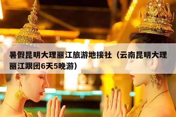 暑假昆明大理丽江旅游地接社(云南昆明大理丽江跟团6天5晚游)