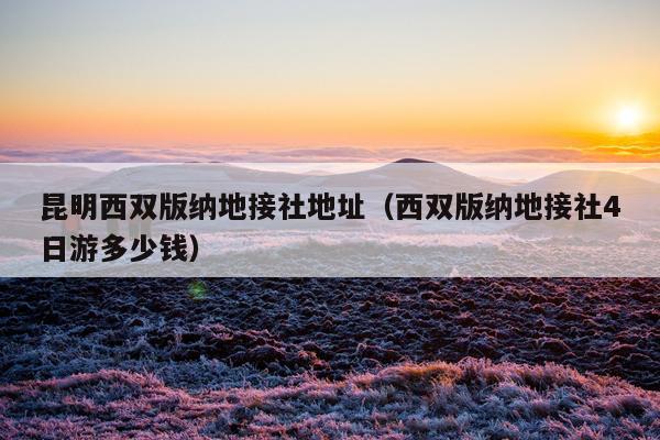 昆明西双版纳地接社地址（西双版纳地接社4日游多少钱）