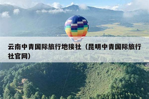 云南中青国际旅行地接社（昆明中青国际旅行社官网）