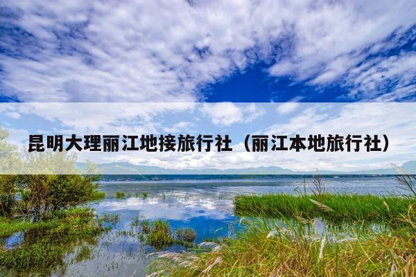 昆明大理丽江地接旅行社（丽江本地旅行社）