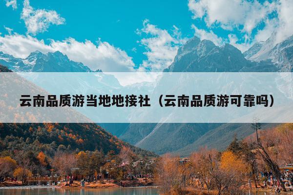 云南品质游当地地接社(云南品质游可靠吗)