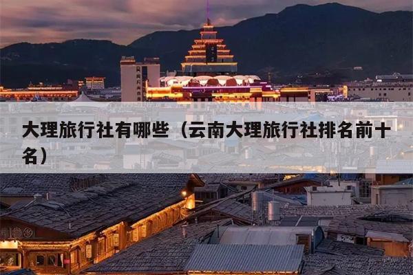 大理旅行社有哪些(云南大理旅行社排名前十名)