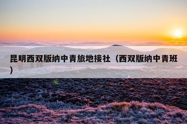 昆明西双版纳中青旅地接社（西双版纳中青班）