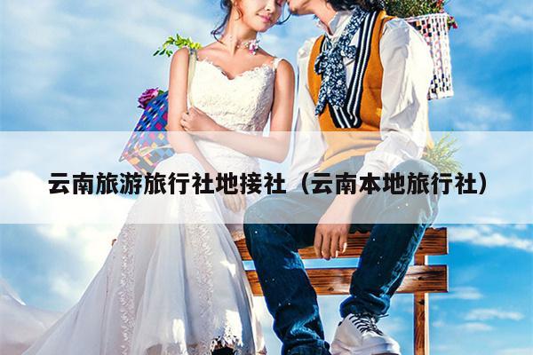 云南旅游旅行社地接社(云南本地旅行社)