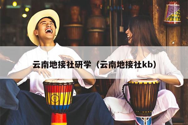 云南地接社研学（云南地接社kb）