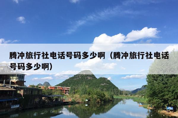 腾冲旅行社电话号码多少啊（腾冲旅行社电话号码多少啊）