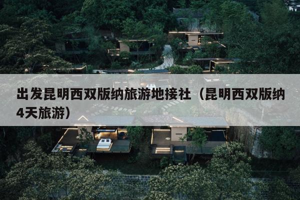 出发昆明西双版纳旅游地接社（昆明西双版纳4天旅游）