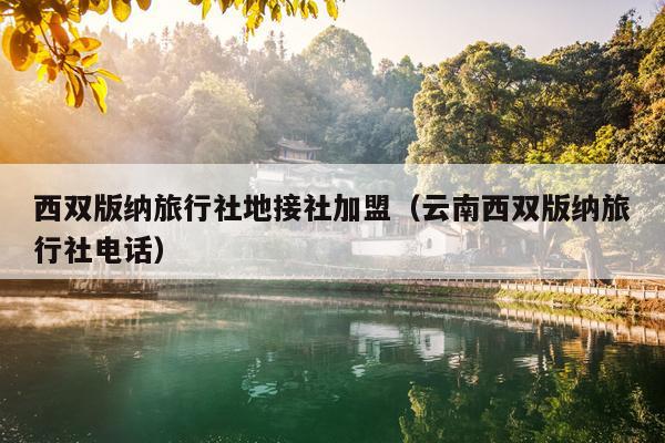 西双版纳旅行社地接社加盟（云南西双版纳旅行社电话）