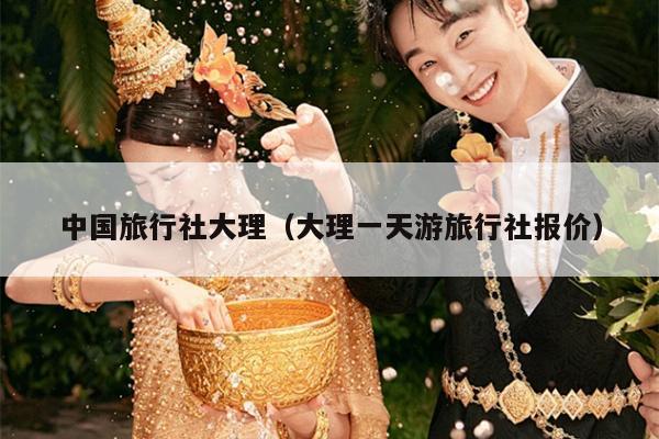 中国旅行社大理（大理一天游旅行社报价）