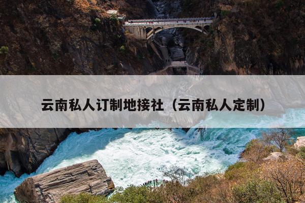 云南私人订制地接社(云南私人定制)