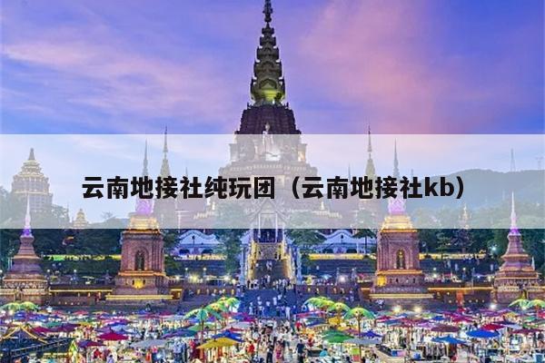 云南地接社纯玩团（云南地接社kb）
