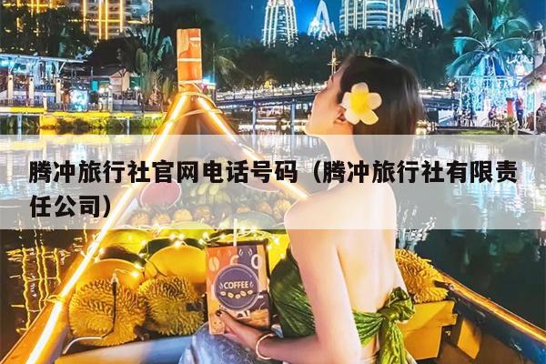 腾冲旅行社官网电话号码（腾冲旅行社有限责任公司）