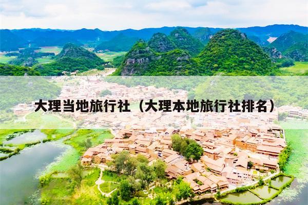 大理当地旅行社(大理本地旅行社排名)
