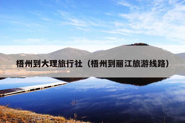 梧州到大理旅行社（梧州到丽江旅游线路）