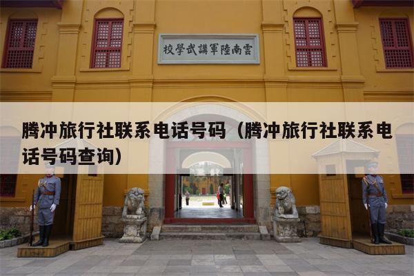 腾冲旅行社联系电话号码（腾冲旅行社联系电话号码查询）