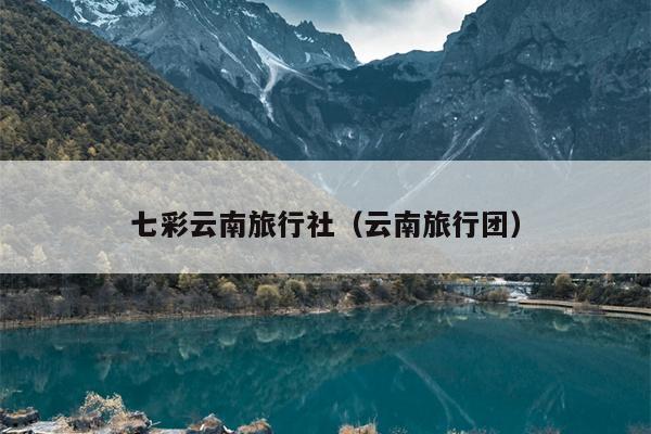 七彩云南旅行社(云南旅行团)