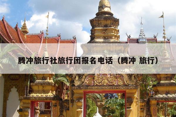 腾冲旅行社旅行团报名电话（腾冲 旅行）