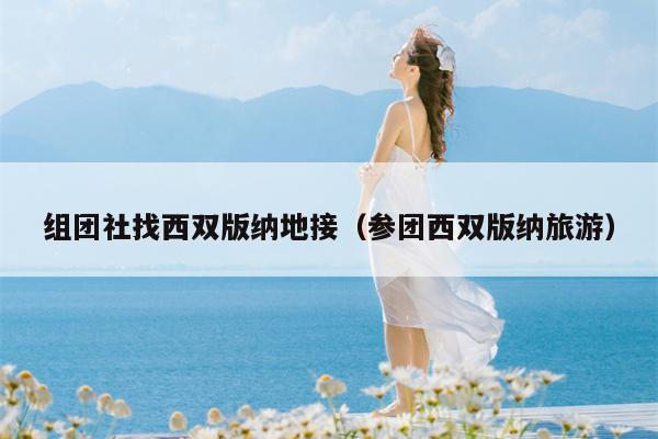 组团社找西双版纳地接（参团西双版纳旅游）