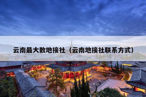 云南最大散地接社（云南地接社联系方式）