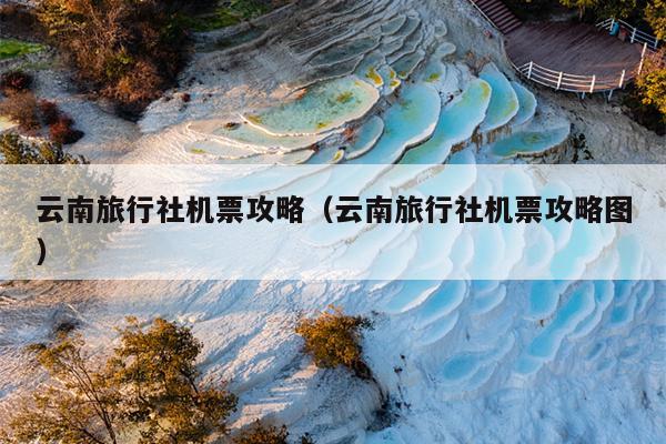 云南旅行社机票攻略(云南旅行社机票攻略图)