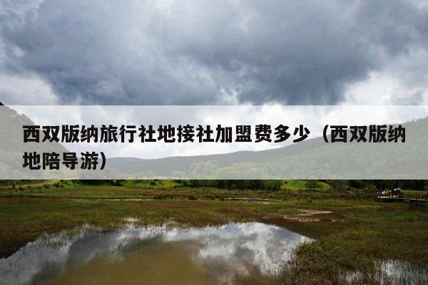 西双版纳旅行社地接社加盟费多少（西双版纳地陪导游）