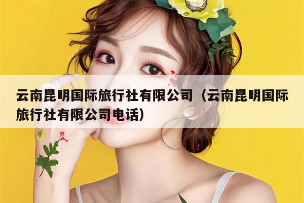云南昆明国际旅行社有限公司（云南昆明国际旅行社有限公司电话）