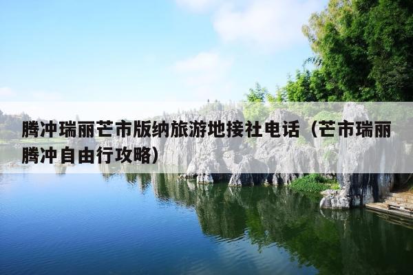 腾冲瑞丽芒市版纳旅游地接社电话（芒市瑞丽腾冲自由行攻略）