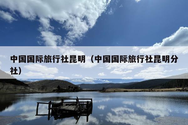 中国国际旅行社昆明（中国国际旅行社昆明分社）